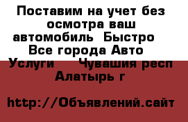 Поставим на учет без осмотра ваш автомобиль. Быстро. - Все города Авто » Услуги   . Чувашия респ.,Алатырь г.